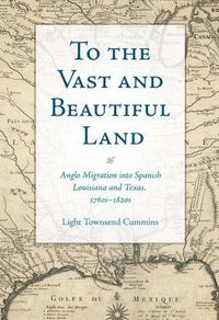 Cover image for To the Vast and Beautiful Land: Anglo Migration into Spanish Louisiana and Texas, 1760s-1820s