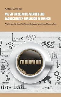 Cover image for Wie Sie einzigartig werden und dadurch Ihren Traumjob bekommen: Wie Sie sich fur Ihren kunftigen Arbeitgeber unwiderstehlich machen.