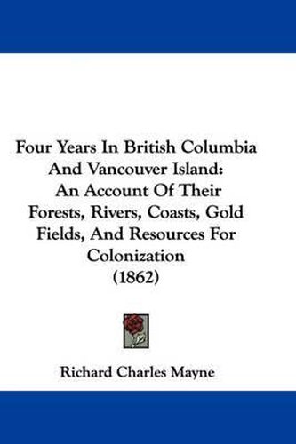 Cover image for Four Years In British Columbia And Vancouver Island: An Account Of Their Forests, Rivers, Coasts, Gold Fields, And Resources For Colonization (1862)