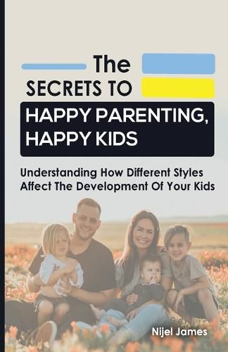 The Secrets to Happy Parenting, Happy Kids: Understanding How Different Styles Affect The Development Of Your Kids