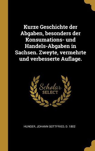 Cover image for Kurze Geschichte der Abgaben, besonders der Konsumations- und Handels-Abgaben in Sachsen. Zweyte, vermehrte und verbesserte Auflage.