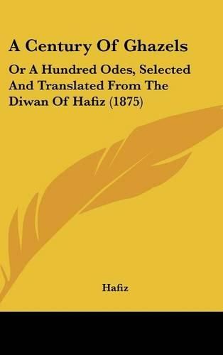 Cover image for A Century of Ghazels: Or a Hundred Odes, Selected and Translated from the Diwan of Hafiz (1875)