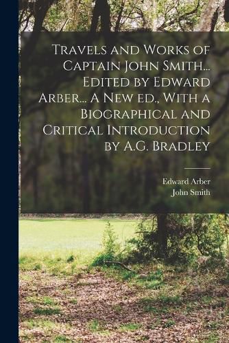 Travels and Works of Captain John Smith... Edited by Edward Arber... A new ed., With a Biographical and Critical Introduction by A.G. Bradley