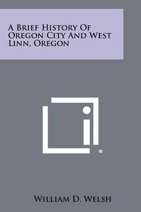 Cover image for A Brief History of Oregon City and West Linn, Oregon