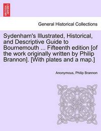 Cover image for Sydenham's Illustrated, Historical, and Descriptive Guide to Bournemouth ... Fifteenth Edition [Of the Work Originally Written by Philip Brannon]. [With Plates and a Map.]