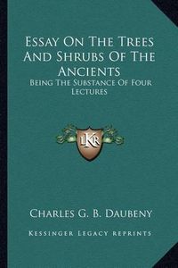 Cover image for Essay on the Trees and Shrubs of the Ancients: Being the Substance of Four Lectures