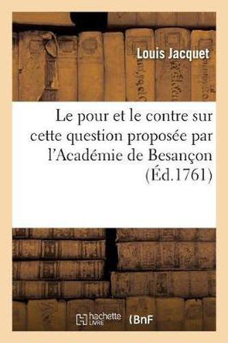 Le Pour Et Le Contre Sur Cette Question Proposee Par l'Academie de Besancon Pour Le Prix de 1761: : Le Desir de Perpetuer Son Nom Et Ses Actions Dans La Memoire Des Hommes Est-Il Conforme...