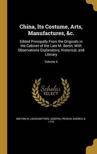 China, Its Costume, Arts, Manufactures, &C.: Edited Principally from the Originals in the Cabinet of the Late M. Bertin, with Observations Explanatory, Historical, and Literary; Volume 4