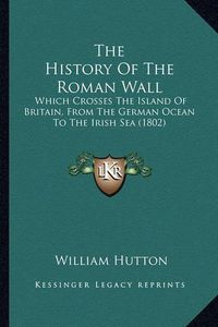 Cover image for The History of the Roman Wall: Which Crosses the Island of Britain, from the German Ocean to the Irish Sea (1802)