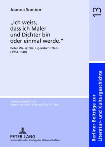 Ich Weiss, Dass Ich Maler Und Dichter Bin Oder Einmal Werde.: Peter Weiss: Die Jugendschriften (1934-1940)