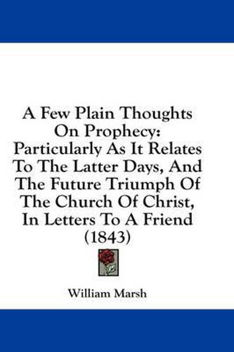 Cover image for A Few Plain Thoughts on Prophecy: Particularly as It Relates to the Latter Days, and the Future Triumph of the Church of Christ, in Letters to a Friend (1843)