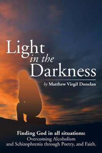 Cover image for Light in the Darkness: Finding God in All Situations: Overcoming Alcoholism and Schizophrenia Through Poetry, and Faith.