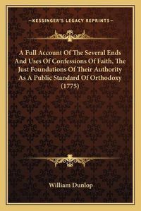 Cover image for A Full Account of the Several Ends and Uses of Confessions of Faith, the Just Foundations of Their Authority as a Public Standard of Orthodoxy (1775)