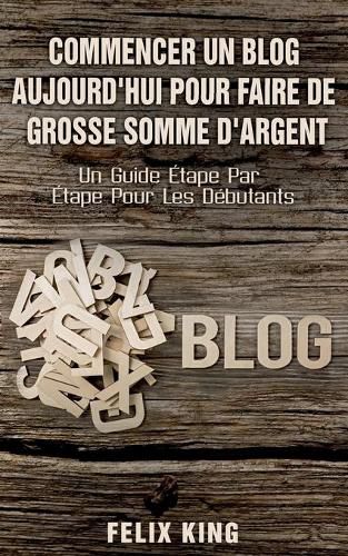 Cover image for Commencer Un Blog Aujourd'hui Pour Faire De Grosse Somme d'Argent: Un Guide Etape Par Etape Pour Les Debutants