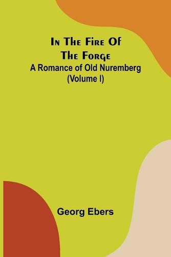 Cover image for In The Fire Of The Forge; A Romance of Old Nuremberg (Volume I)