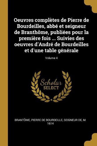 Cover image for Oeuvres completes de Pierre de Bourdeilles, abbe et seigneur de Branthome, publiees pour la premiere fois ... Suivies des oeuvres d'Andre de Bourdeilles et d'une table generale; Volume 4