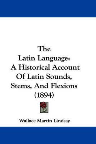 Cover image for The Latin Language: A Historical Account of Latin Sounds, Stems, and Flexions (1894)