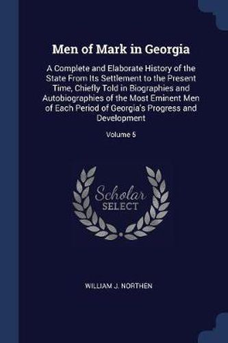 Cover image for Men of Mark in Georgia: A Complete and Elaborate History of the State from Its Settlement to the Present Time, Chiefly Told in Biographies and Autobiographies of the Most Eminent Men of Each Period of Georgia's Progress and Development; Volume 5