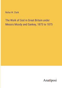 Cover image for The Work of God in Great Britain under Messrs Moody and Sankey, 1873 to 1875