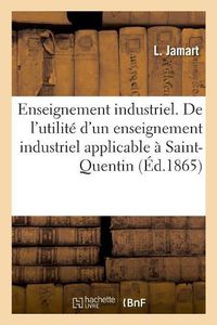 Cover image for Enseignement Industrie. de l'Utilite d'Un Enseignement Industriel Applicable A Saint-Quentin: Indiquant Les Conditions Et Le Programme de CET Enseignement