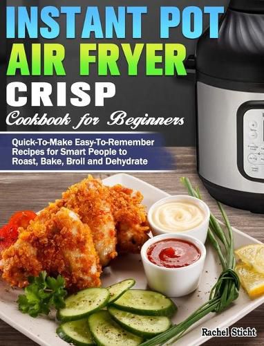 Cover image for Instant Pot Air Fryer Crisp Cookbook for Beginners: Quick-To-Make Easy-To-Remember Recipes for Smart People to Roast, Bake, Broil and Dehydrate