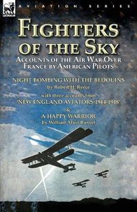 Cover image for Fighters of the Sky: Accounts of the Air War over France by American Pilots-Night Bombing with the Bedouins by Robert H. Reece, With Three Accounts from 'New England Aviators 1914-1918' & A Happy Warrior by William Muir Russel