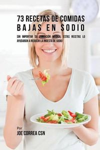 Cover image for 73 Recetas De Comidas Bajas En Sodio: Sin Importar Su Condicion Medica, Estas Recetas Lo Ayudaran A Reducir La Ingesta De Sodio