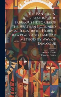 Cover image for The Pantheon, Representing the Fabulous Histories of the Heathen Gods Amd Most Illustrious Heroes. In a Plain and Familiar Method, by Way of Dialogue