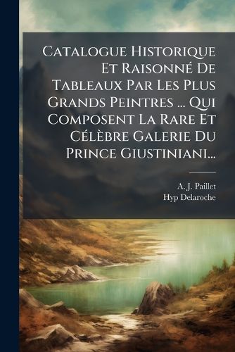 Cover image for Catalogue Historique Et Raisonn de Tableaux Par Les Plus Grands Peintres ... Qui Composent La Rare Et C L Bre Galerie Du Prince Giustiniani...
