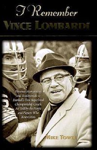 Cover image for I Remember Vince Lombardi: Personal Memories of and Testimonials to Football's First Super Bowl Championship Coach, as Told by the People and Players Who Knew Him