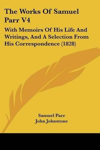 Cover image for The Works of Samuel Parr V4: With Memoirs of His Life and Writings, and a Selection from His Correspondence (1828)