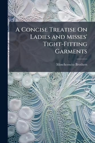 Cover image for A Concise Treatise on Ladies and Misses' Tight-Fitting Garments: Accompanied with Two Model Patterns ...