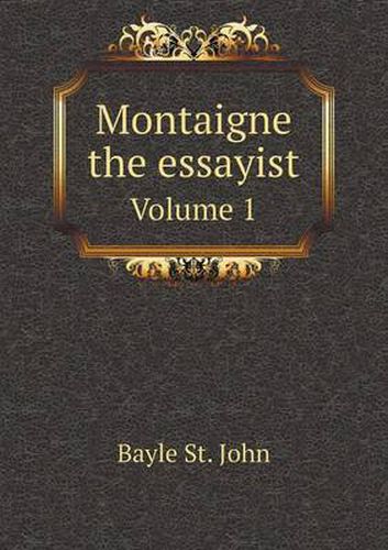 Montaigne the essayist Volume 1