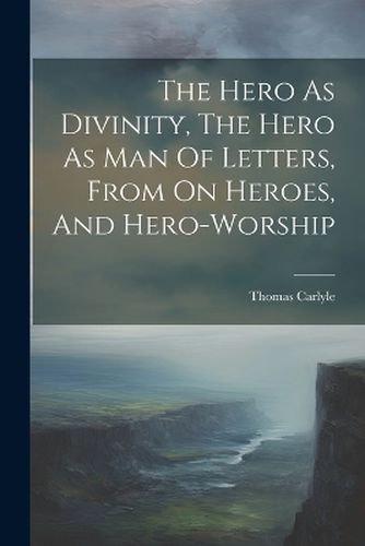 Cover image for The Hero As Divinity, The Hero As Man Of Letters, From On Heroes, And Hero-worship