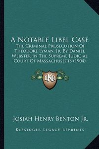 Cover image for A Notable Libel Case: The Criminal Prosecution of Theodore Lyman, JR. by Daniel Webster in the Supreme Judicial Court of Massachusetts (1904)