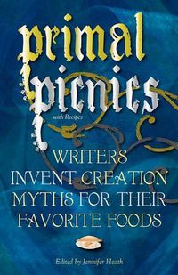 Cover image for Primal Picnics: Writers Invent Creation Myths for their Favorite Foods (With Recipes)