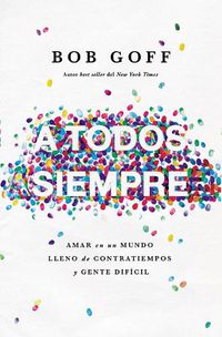 Cover image for A todos, siempre: Amar en un mundo lleno de contratiempos y gente dificil