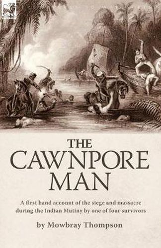 Cover image for The Cawnpore Man: A First Hand Account of the Siege and Massacre During the Indian Mutiny By One of Four Survivors