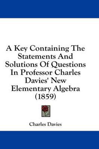 Cover image for A Key Containing the Statements and Solutions of Questions in Professor Charles Davies' New Elementary Algebra (1859)