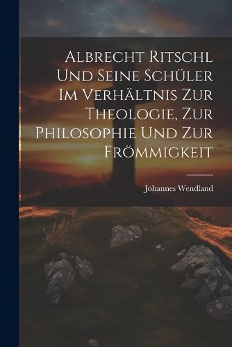 Albrecht Ritschl und Seine Schueler im Verhaeltnis zur Theologie, zur Philosophie und zur Froemmigkeit