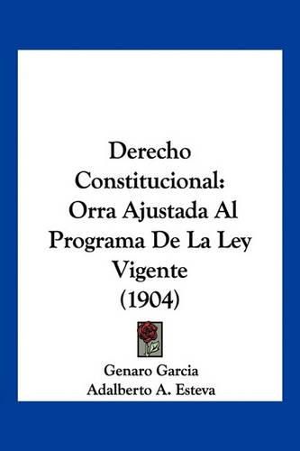 Cover image for Derecho Constitucional: Orra Ajustada Al Programa de La Ley Vigente (1904)