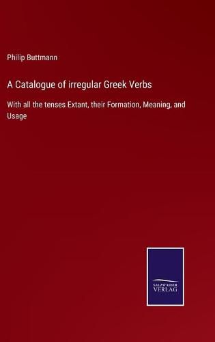 A Catalogue of irregular Greek Verbs: With all the tenses Extant, their Formation, Meaning, and Usage