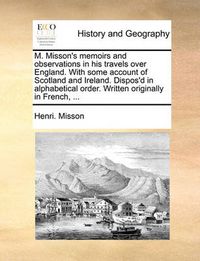 Cover image for M. Misson's Memoirs and Observations in His Travels Over England. with Some Account of Scotland and Ireland. Dispos'd in Alphabetical Order. Written Originally in French, ...