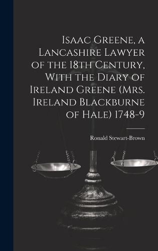 Isaac Greene, a Lancashire Lawyer of the 18th Century, With the Diary of Ireland Greene (Mrs. Ireland Blackburne of Hale) 1748-9