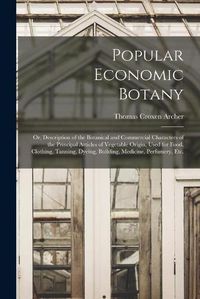 Cover image for Popular Economic Botany: or, Description of the Botanical and Commercial Characters of the Principal Articles of Vegetable Origin, Used for Food, Clothing, Tanning, Dyeing, Building, Medicine, Perfumery, Etc.