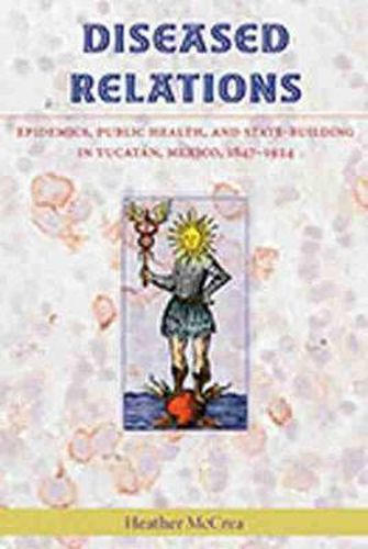 Cover image for Diseased Relations: Epidemics, Public Health and State-Building in Yucatan, Mexico, 1847-1924