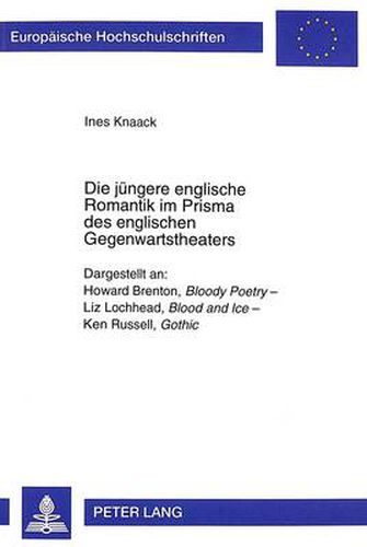 Die juengere englische Romantik im Prisma des englischen Gegenwartstheaters: Dargestellt an: Howard Brenton,  Bloody Poetry  - Liz Lochhead,  Blood and Ice  - Ken Russell,  Gothic