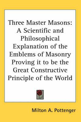 Cover image for Three Master Masons: A Scientific and Philosophical Explanation of the Emblems of Masonry Proving It to Be the Great Constructive Principle of the World