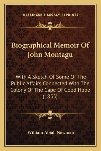 Biographical Memoir of John Montagu: With a Sketch of Some of the Public Affairs Connected with the Colony of the Cape of Good Hope (1855)