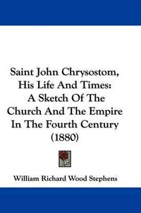 Cover image for Saint John Chrysostom, His Life and Times: A Sketch of the Church and the Empire in the Fourth Century (1880)